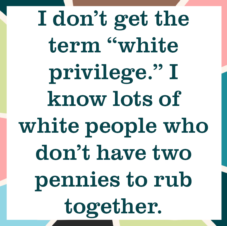 I don't get the term white privilege. I know lots of white people who don't have two pennies to rub together.